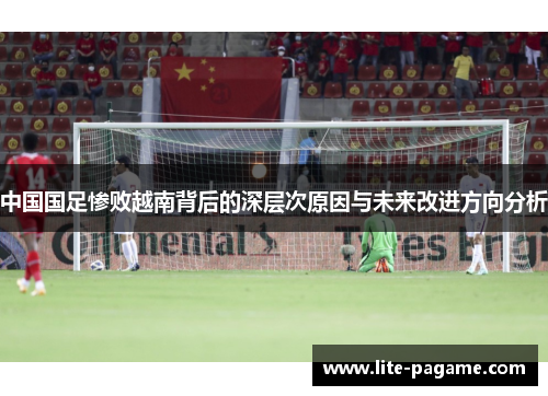 中国国足惨败越南背后的深层次原因与未来改进方向分析