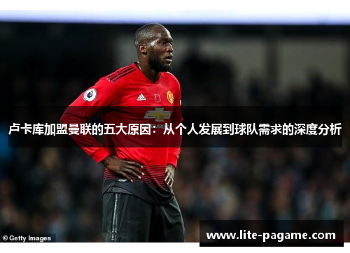 卢卡库加盟曼联的五大原因：从个人发展到球队需求的深度分析