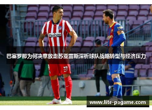 巴塞罗那为何决意放走苏亚雷斯深析球队战略转型与经济压力 巴塞罗那为何决意放走苏亚雷斯深析球队战略转型与经济压力
