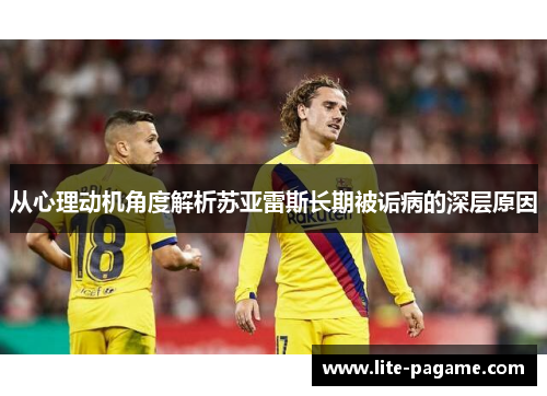 从心理动机角度解析苏亚雷斯长期被诟病的深层原因 从心理动机角度解析苏亚雷斯长期被诟病的深层原因