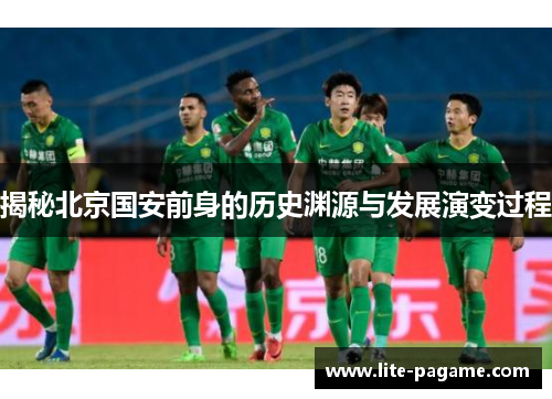 揭秘北京国安前身的历史渊源与发展演变过程 揭秘北京国安前身的历史渊源与发展演变过程