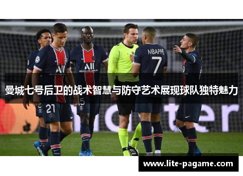 曼城七号后卫的战术智慧与防守艺术展现球队独特魅力 曼城七号后卫的战术智慧与防守艺术展现球队独特魅力