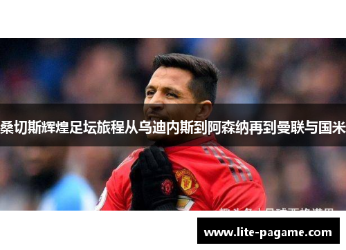 桑切斯辉煌足坛旅程从乌迪内斯到阿森纳再到曼联与国米 桑切斯辉煌足坛旅程从乌迪内斯到阿森纳再到曼联与国米
