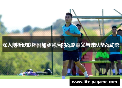 深入剖析欧联杯附加赛背后的战略意义与球队备战动态 深入剖析欧联杯附加赛背后的战略意义与球队备战动态