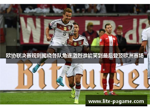 欧协联决赛规则揭晓各队角逐激烈谁能笑到最后登顶欧洲赛场