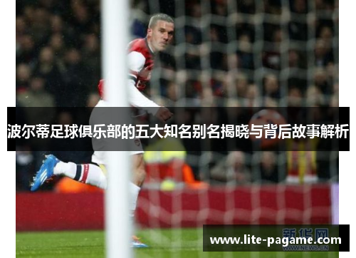 波尔蒂足球俱乐部的五大知名别名揭晓与背后故事解析 波尔蒂足球俱乐部的五大知名别名揭晓与背后故事解析