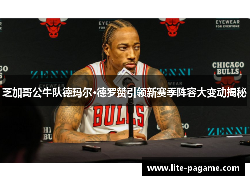 芝加哥公牛队德玛尔·德罗赞引领新赛季阵容大变动揭秘 芝加哥公牛队德玛尔·德罗赞引领新赛季阵容大变动揭秘