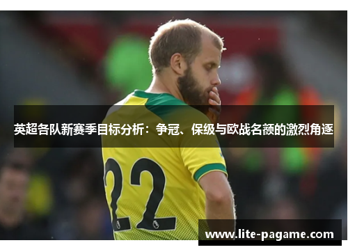 英超各队新赛季目标分析:争冠、保级与欧战名额的激烈角逐 英超各队新赛季目标分析:争冠、保级与欧战名额的激烈角逐