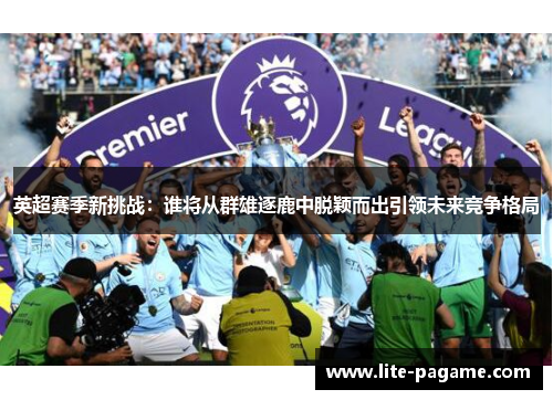 英超赛季新挑战:谁将从群雄逐鹿中脱颖而出引领未来竞争格局 英超赛季新挑战:谁将从群雄逐鹿中脱颖而出引领未来竞争格局