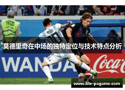 莫德里奇在中场的独特定位与技术特点分析 莫德里奇在中场的独特定位与技术特点分析