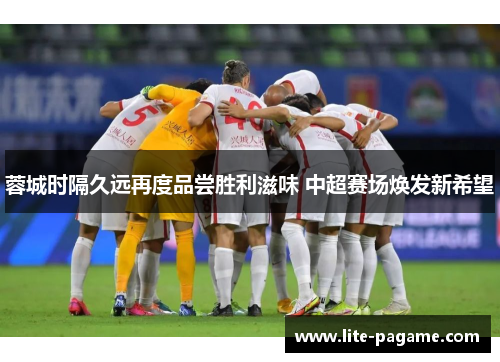 蓉城时隔久远再度品尝胜利滋味 中超赛场焕发新希望 蓉城时隔久远再度品尝胜利滋味 中超赛场焕发新希望