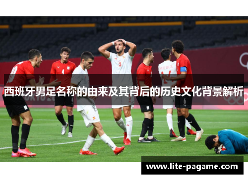 西班牙男足名称的由来及其背后的历史文化背景解析 西班牙男足名称的由来及其背后的历史文化背景解析