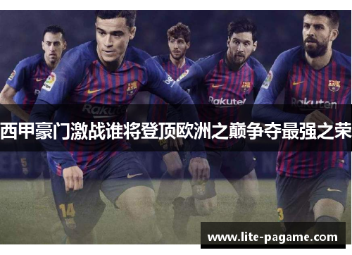 西甲豪门激战谁将登顶欧洲之巅争夺最强之荣