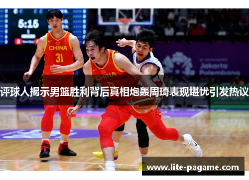 评球人揭示男篮胜利背后真相炮轰周琦表现堪忧引发热议